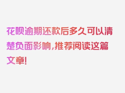 花呗逾期还款后多久可以清楚负面影响，推荐阅读这篇文章！