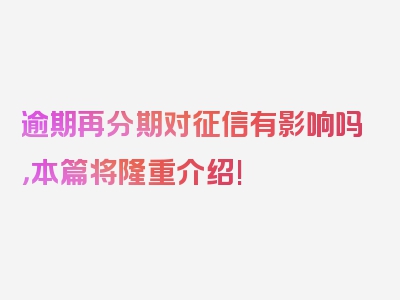 逾期再分期对征信有影响吗，本篇将隆重介绍!