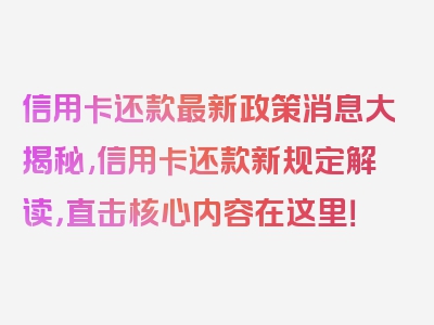 信用卡还款最新政策消息大揭秘,信用卡还款新规定解读，直击核心内容在这里！