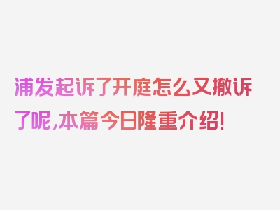 浦发起诉了开庭怎么又撤诉了呢，本篇今日隆重介绍!