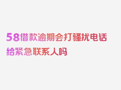 58借款逾期会打骚扰电话给紧急联系人吗