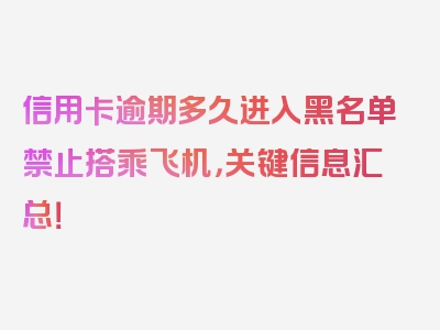 信用卡逾期多久进入黑名单禁止搭乘飞机，关键信息汇总！