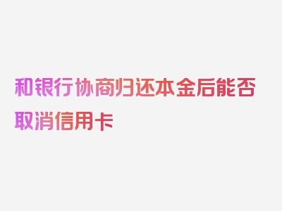 和银行协商归还本金后能否取消信用卡