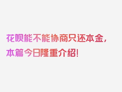 花呗能不能协商只还本金，本篇今日隆重介绍!