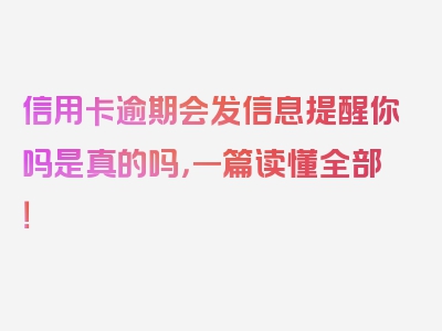 信用卡逾期会发信息提醒你吗是真的吗，一篇读懂全部！