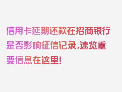 信用卡延期还款在招商银行是否影响征信记录，速览重要信息在这里！