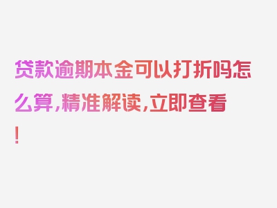 贷款逾期本金可以打折吗怎么算，精准解读，立即查看！