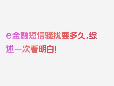 e金融短信骚扰要多久，综述一次看明白！