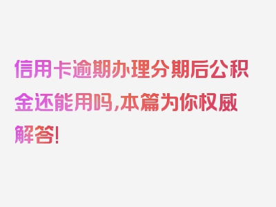 信用卡逾期办理分期后公积金还能用吗，本篇为你权威解答!