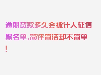 逾期贷款多久会被计入征信黑名单，简评简洁却不简单！