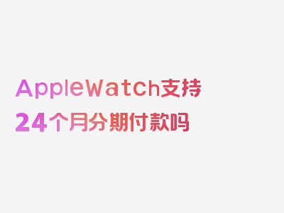 AppleWatch支持24个月分期付款吗