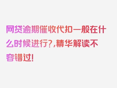 网贷逾期催收代扣一般在什么时候进行?，精华解读不容错过！