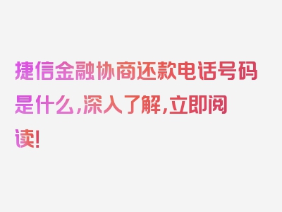 捷信金融协商还款电话号码是什么，深入了解，立即阅读！