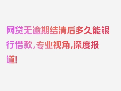 网贷无逾期结清后多久能银行借款，专业视角，深度报道！