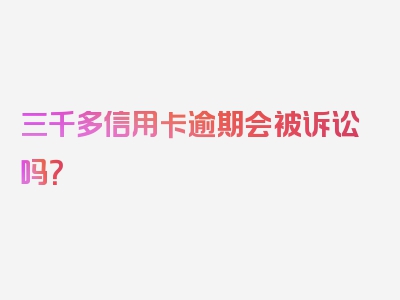 三千多信用卡逾期会被诉讼吗？