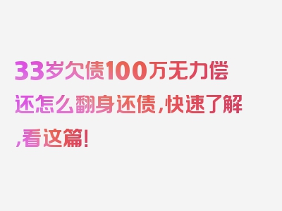 33岁欠债100万无力偿还怎么翻身还债，快速了解，看这篇！