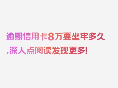 逾期信用卡8万要坐牢多久，深入点阅读发现更多！