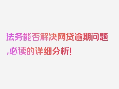 法务能否解决网贷逾期问题，必读的详细分析！