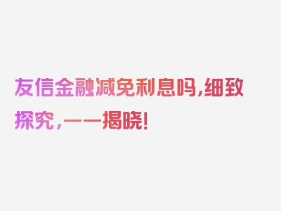 友信金融减免利息吗，细致探究，一一揭晓！