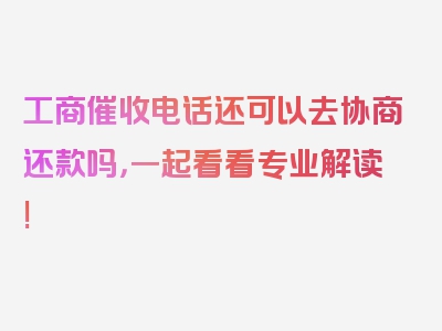 工商催收电话还可以去协商还款吗，一起看看专业解读!