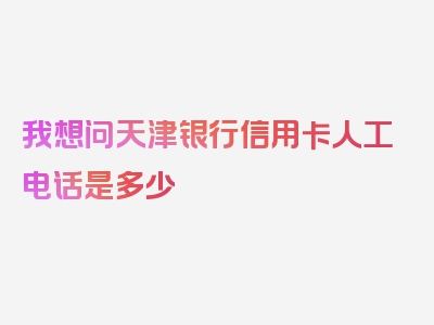 我想问天津银行信用卡人工电话是多少