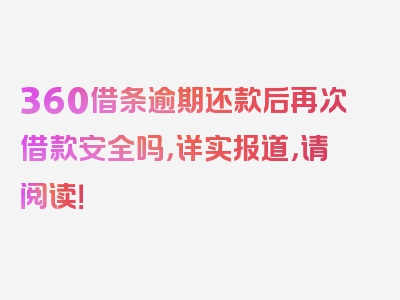 360借条逾期还款后再次借款安全吗，详实报道，请阅读！