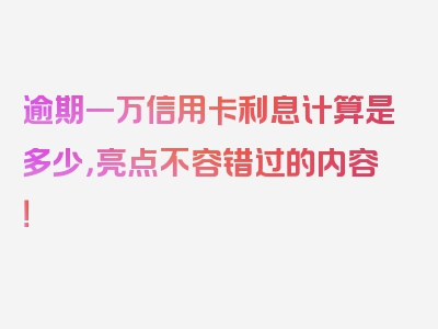 逾期一万信用卡利息计算是多少，亮点不容错过的内容！