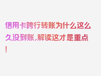 信用卡跨行转账为什么这么久没到账，解读这才是重点！