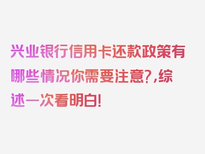 兴业银行信用卡还款政策有哪些情况你需要注意?，综述一次看明白！