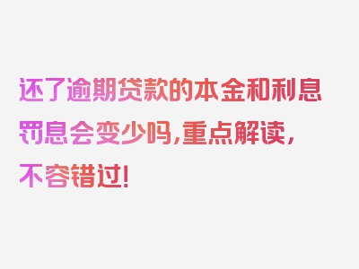 还了逾期贷款的本金和利息罚息会变少吗，重点解读，不容错过！