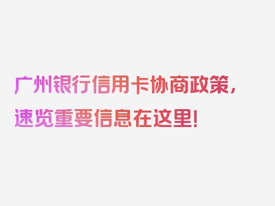 广州银行信用卡协商政策，速览重要信息在这里！