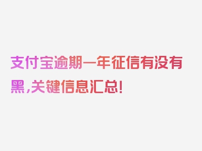 支付宝逾期一年征信有没有黑，关键信息汇总！