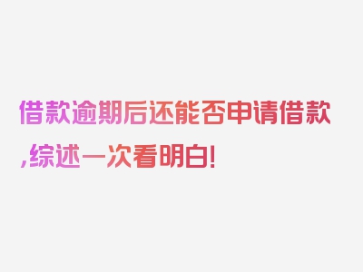 借款逾期后还能否申请借款，综述一次看明白！