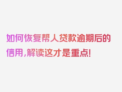 如何恢复帮人贷款逾期后的信用，解读这才是重点！