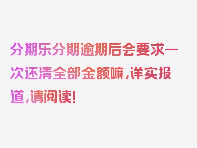 分期乐分期逾期后会要求一次还清全部金额嘛，详实报道，请阅读！