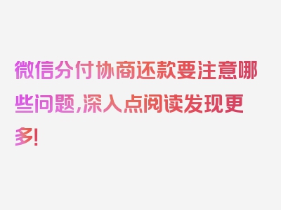 微信分付协商还款要注意哪些问题，深入点阅读发现更多！