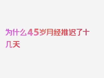 为什么45岁月经推迟了十几天