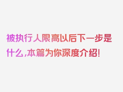 被执行人限高以后下一步是什么，本篇为你深度介绍!