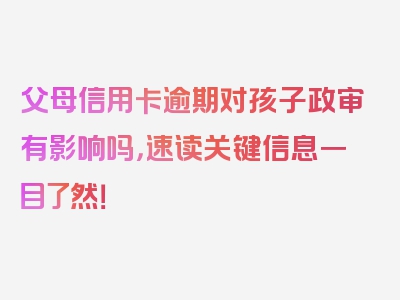 父母信用卡逾期对孩子政审有影响吗，速读关键信息一目了然！