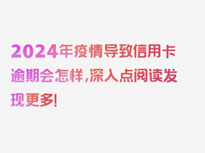 2024年疫情导致信用卡逾期会怎样，深入点阅读发现更多！