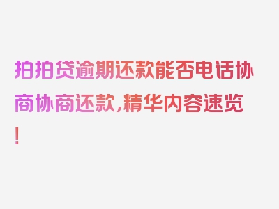 拍拍贷逾期还款能否电话协商协商还款，精华内容速览！