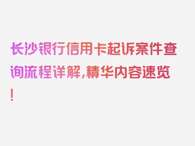 长沙银行信用卡起诉案件查询流程详解，精华内容速览！