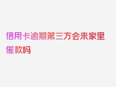 信用卡逾期第三方会来家里催款吗