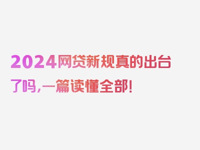 2024网贷新规真的出台了吗，一篇读懂全部！