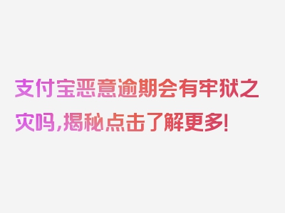 支付宝恶意逾期会有牢狱之灾吗，揭秘点击了解更多！