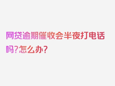 网贷逾期催收会半夜打电话吗？怎么办？