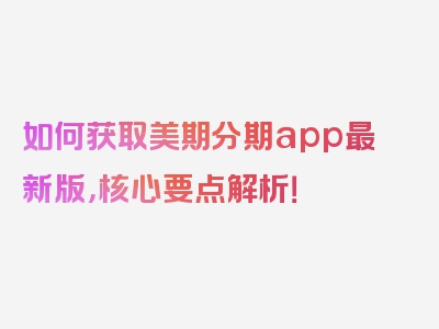 如何获取美期分期app最新版，核心要点解析！