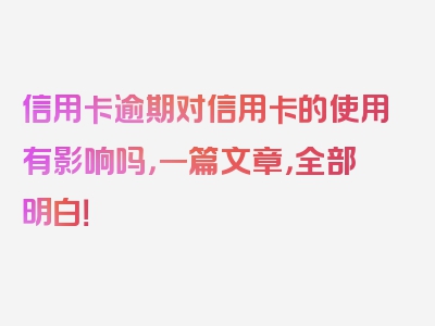 信用卡逾期对信用卡的使用有影响吗，一篇文章，全部明白！