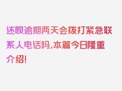 还呗逾期两天会拨打紧急联系人电话吗，本篇今日隆重介绍!