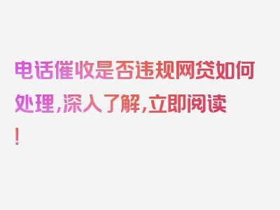 电话催收是否违规网贷如何处理，深入了解，立即阅读！